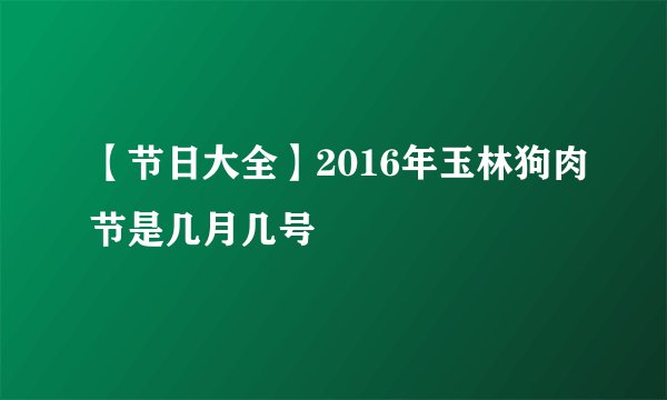 【节日大全】2016年玉林狗肉节是几月几号