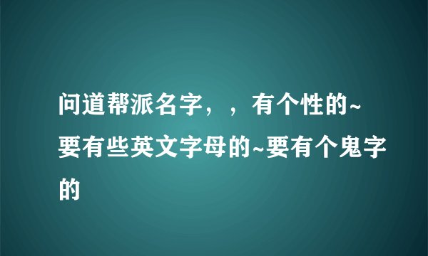 问道帮派名字，，有个性的~要有些英文字母的~要有个鬼字的