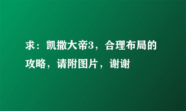 求：凯撒大帝3，合理布局的攻略，请附图片，谢谢