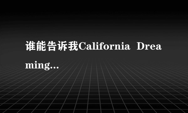 谁能告诉我California  Dreaming歌名是什么意思  歌词大意又是什么