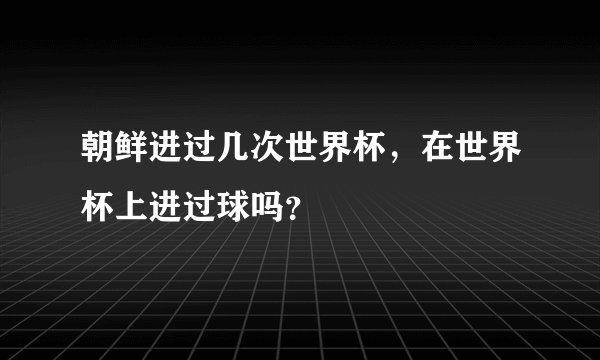 朝鲜进过几次世界杯，在世界杯上进过球吗？