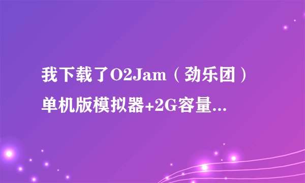 我下载了O2Jam（劲乐团）单机版模拟器+2G容量的O2JAM的音乐包，还要下载什么才能安装使用？