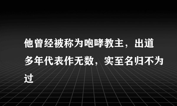 他曾经被称为咆哮教主，出道多年代表作无数，实至名归不为过