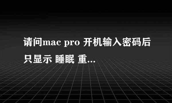 请问mac pro 开机输入密码后只显示 睡眠 重新启动和关机该怎么解决？谢