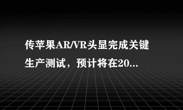 传苹果AR/VR头显完成关键生产测试，预计将在2022年底前亮相