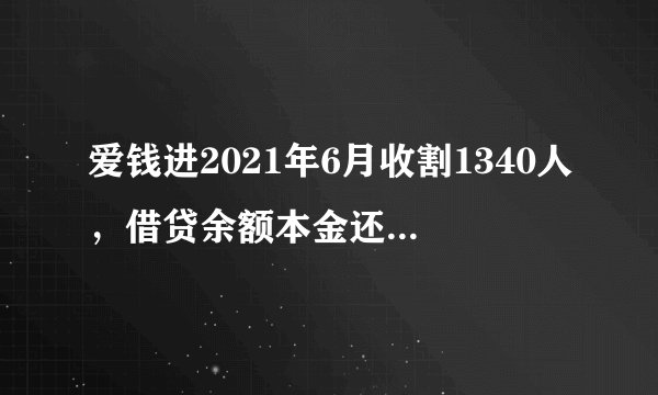 爱钱进2021年6月收割1340人，借贷余额本金还剩158.42亿元