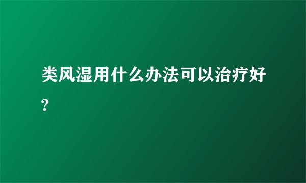 类风湿用什么办法可以治疗好?