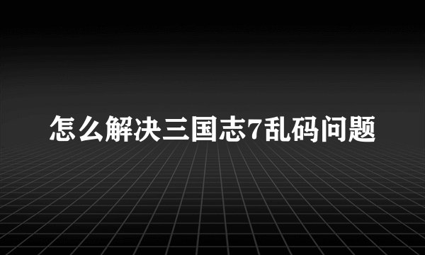 怎么解决三国志7乱码问题