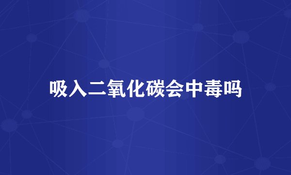 吸入二氧化碳会中毒吗