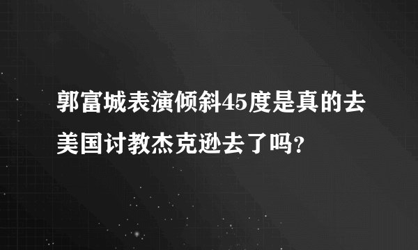 郭富城表演倾斜45度是真的去美国讨教杰克逊去了吗？