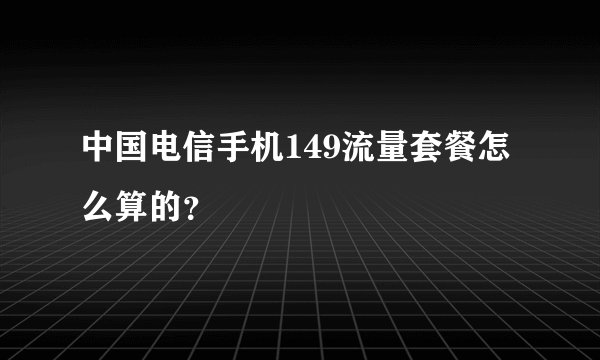中国电信手机149流量套餐怎么算的？