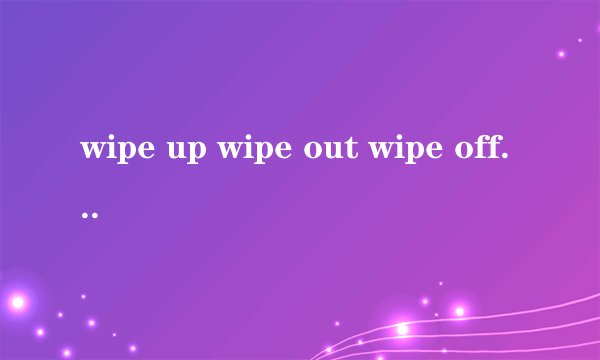 wipe up wipe out wipe off和 wipe out区别