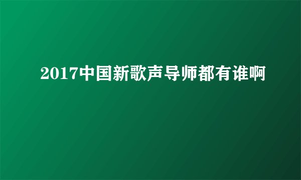 2017中国新歌声导师都有谁啊