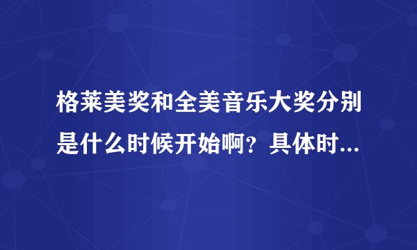 格莱美奖和全美音乐大奖分别是什么时候开始啊？具体时间，以及两个奖项的概况！谢谢！