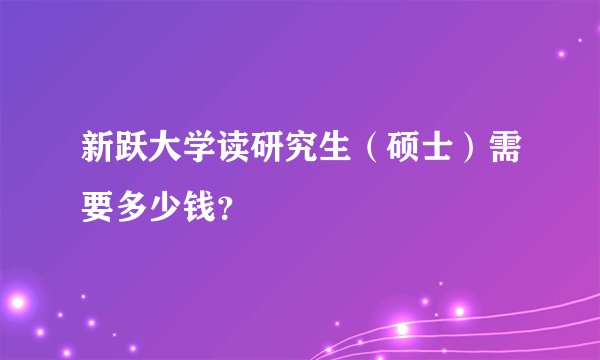 新跃大学读研究生（硕士）需要多少钱？