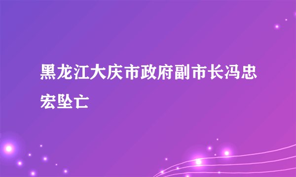 黑龙江大庆市政府副市长冯忠宏坠亡