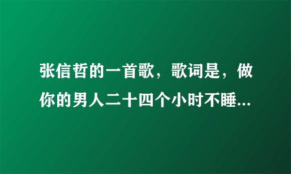 张信哲的一首歌，歌词是，做你的男人二十四个小时不睡觉...下辈子还要和你遇到。