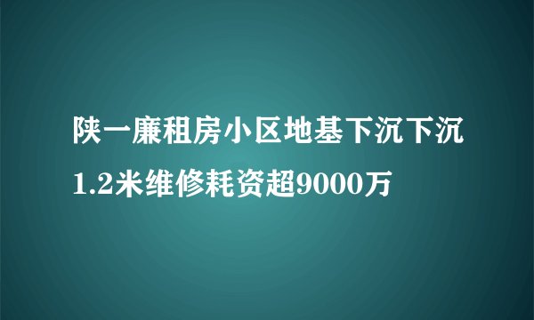 陕一廉租房小区地基下沉下沉1.2米维修耗资超9000万