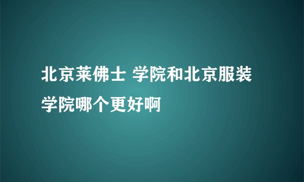北京莱佛士 学院和北京服装学院哪个更好啊