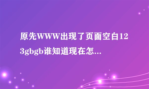 原先WWW出现了页面空白123gbgb谁知道现在怎么打开COM