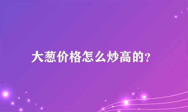大葱价格怎么炒高的？