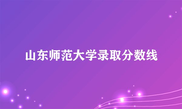 山东师范大学录取分数线