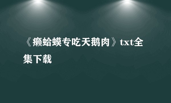 《癞蛤蟆专吃天鹅肉》txt全集下载
