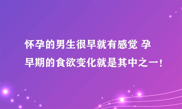 怀孕的男生很早就有感觉 孕早期的食欲变化就是其中之一！