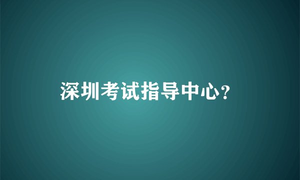 深圳考试指导中心？