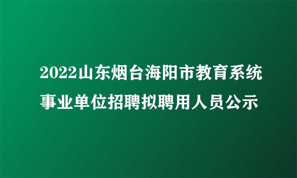 2022山东烟台海阳市教育系统事业单位招聘拟聘用人员公示