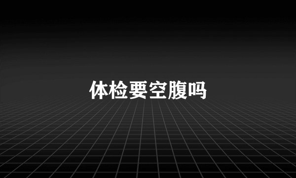 体检要空腹吗
