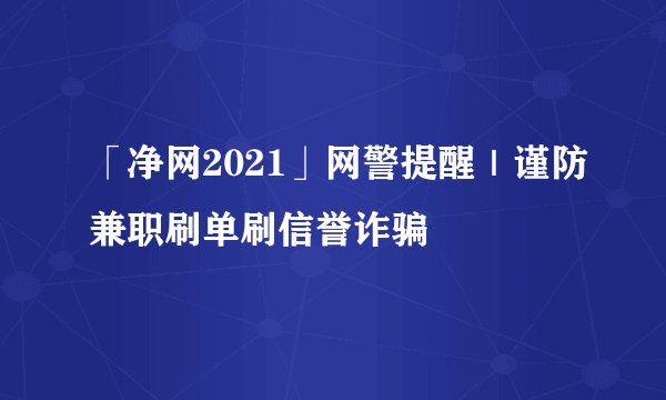 「净网2021」网警提醒｜谨防兼职刷单刷信誉诈骗