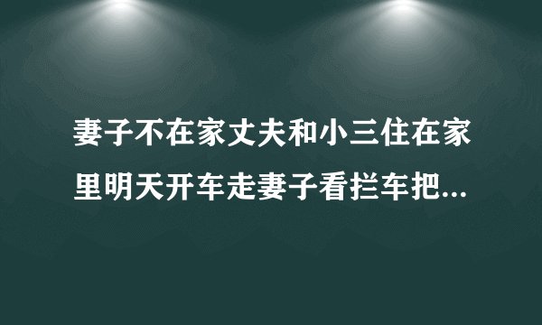 妻子不在家丈夫和小三住在家里明天开车走妻子看拦车把妻子拉倒法院怎么处理还？