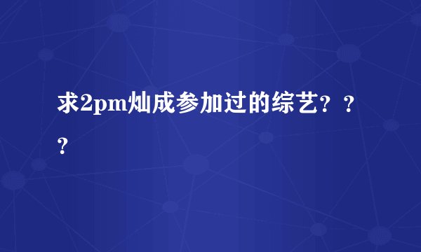 求2pm灿成参加过的综艺？？？