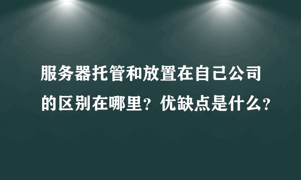服务器托管和放置在自己公司的区别在哪里？优缺点是什么？