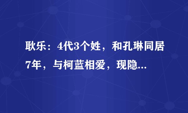 耿乐：4代3个姓，和孔琳同居7年，与柯蓝相爱，现隐婚生子！