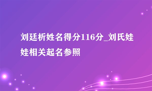刘廷析姓名得分116分_刘氏娃娃相关起名参照