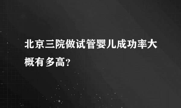 北京三院做试管婴儿成功率大概有多高?