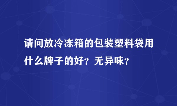 请问放冷冻箱的包装塑料袋用什么牌子的好？无异味？