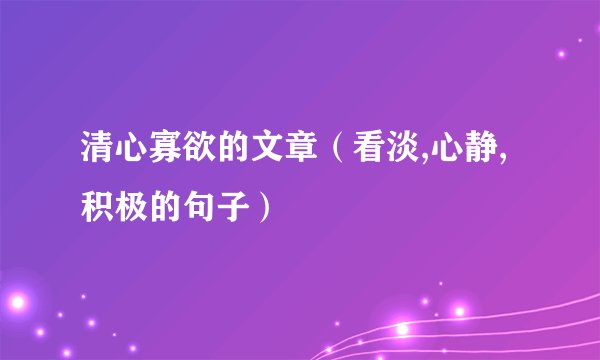 清心寡欲的文章（看淡,心静,积极的句子）