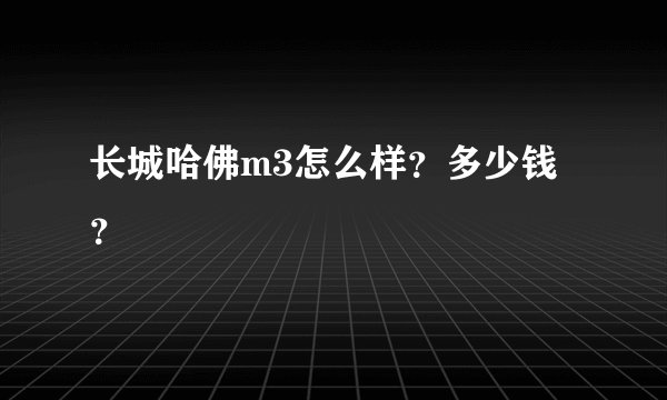 长城哈佛m3怎么样？多少钱？