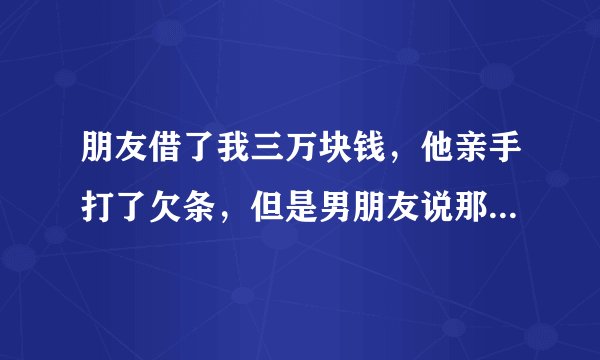 朋友借了我三万块钱，他亲手打了欠条，但是男朋友说那个欠条不规范，没有法律依据，我想问要是我要起诉他