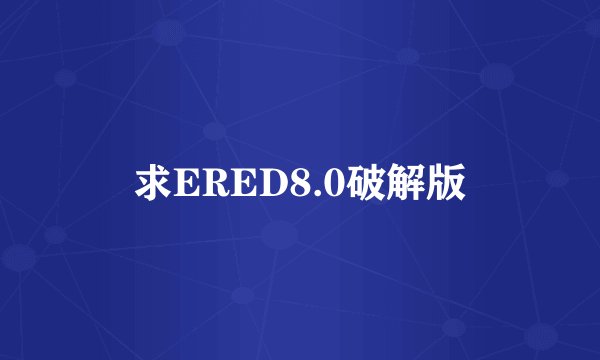 求ERED8.0破解版