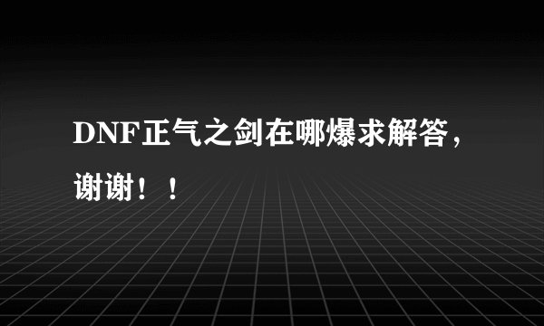 DNF正气之剑在哪爆求解答，谢谢！！