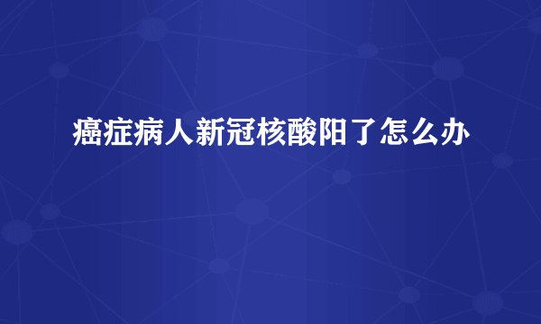 癌症病人新冠核酸阳了怎么办