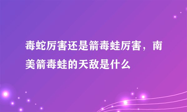 毒蛇厉害还是箭毒蛙厉害，南美箭毒蛙的天敌是什么