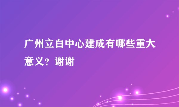 广州立白中心建成有哪些重大意义？谢谢