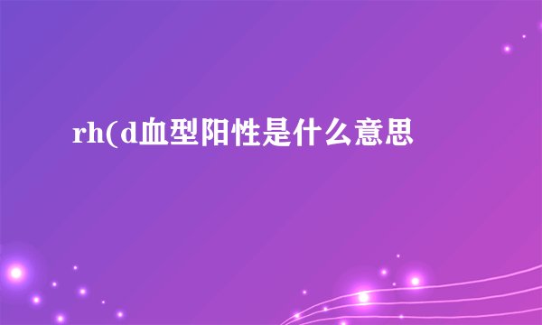 rh(d血型阳性是什么意思