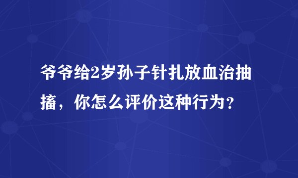 爷爷给2岁孙子针扎放血治抽搐，你怎么评价这种行为？