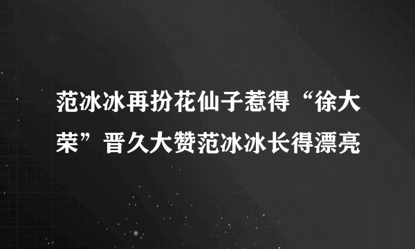 范冰冰再扮花仙子惹得“徐大荣”晋久大赞范冰冰长得漂亮